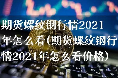 期货螺纹钢行情2021年怎么看(期货螺纹钢行情2021年怎么看价格)_https://www.qgjzrcxxzxpt.com_上期能源_第1张