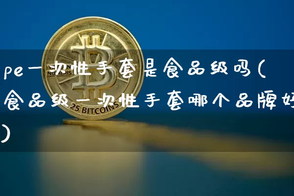 pe一次性手套是食品级吗(食品级一次性手套哪个品牌好)_https://www.qgjzrcxxzxpt.com_广期所_第1张