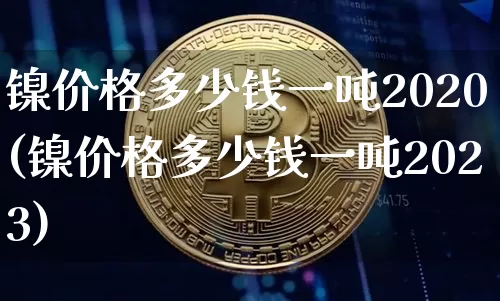 镍价格多少钱一吨2020(镍价格多少钱一吨2023)_https://www.qgjzrcxxzxpt.com_中金所_第1张