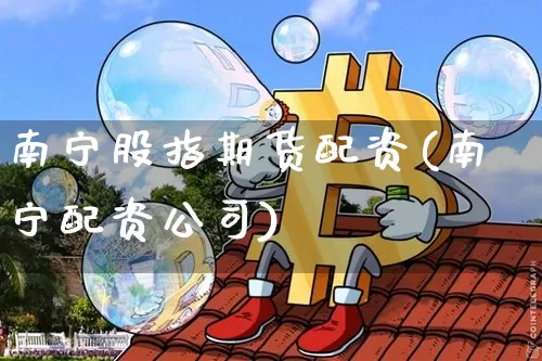 南宁股指期货配资(南宁配资公司)_https://www.qgjzrcxxzxpt.com_郑商所_第1张
