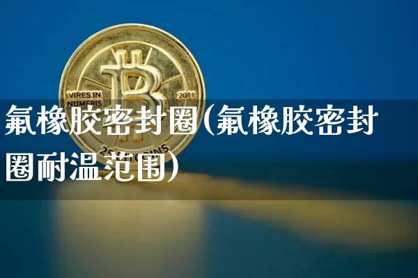氟橡胶密封圈(氟橡胶密封圈耐温范围)_https://www.qgjzrcxxzxpt.com_大商所_第1张