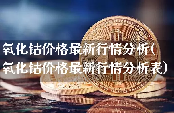氧化钴价格最新行情分析(氧化钴价格最新行情分析表)_https://www.qgjzrcxxzxpt.com_上期能源_第1张
