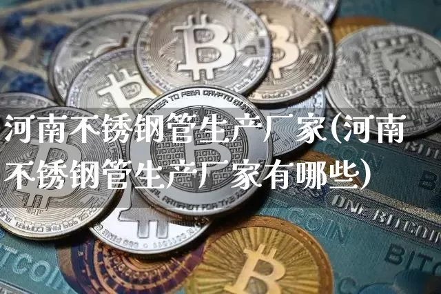 河南不锈钢管生产厂家(河南不锈钢管生产厂家有哪些)_https://www.qgjzrcxxzxpt.com_中金所_第1张