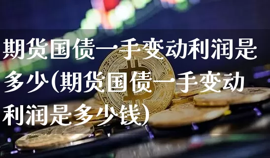 期货国债一手变动利润是多少(期货国债一手变动利润是多少钱)_https://www.qgjzrcxxzxpt.com_大商所_第1张