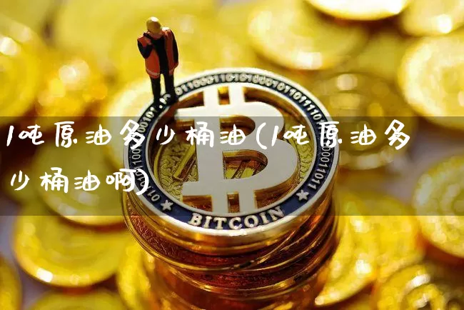 1吨原油多少桶油(1吨原油多少桶油啊)_https://www.qgjzrcxxzxpt.com_广期所_第1张