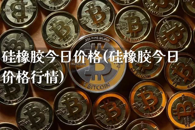 硅橡胶今日价格(硅橡胶今日价格行情)_https://www.qgjzrcxxzxpt.com_上期能源_第1张