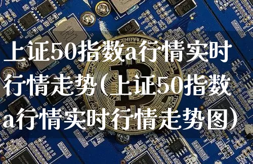 上证50指数a行情实时行情走势(上证50指数a行情实时行情走势图)_https://www.qgjzrcxxzxpt.com_上期所_第1张
