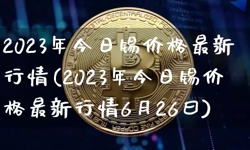 2023年今日锡价格最新行情(2023年今日锡价格最新行情6月26曰)_https://www.qgjzrcxxzxpt.com_上期能源_第1张