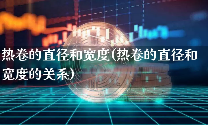 热卷的直径和宽度(热卷的直径和宽度的关系)_https://www.qgjzrcxxzxpt.com_广期所_第1张