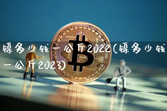 镍多少钱一公斤2022(镍多少钱一公斤2023)_https://www.qgjzrcxxzxpt.com_郑商所_第1张