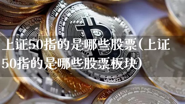 上证50指的是哪些股票(上证50指的是哪些股票板块)_https://www.qgjzrcxxzxpt.com_上期所_第1张