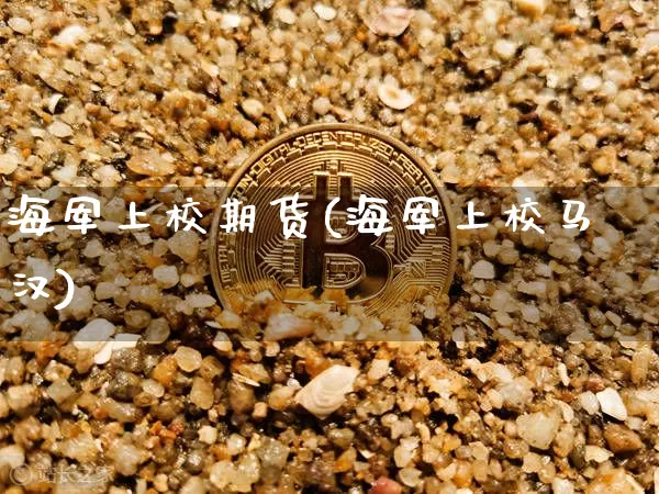 海军上校期货(海军上校马汉)_https://www.qgjzrcxxzxpt.com_广期所_第1张