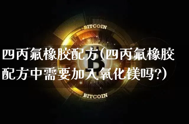 四丙氟橡胶配方(四丙氟橡胶配方中需要加入氧化镁吗?)_https://www.qgjzrcxxzxpt.com_大商所_第1张