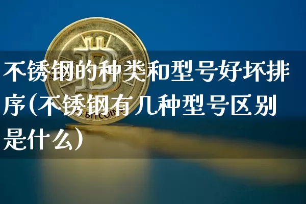 不锈钢的种类和型号好坏排序(不锈钢有几种型号区别是什么)_https://www.qgjzrcxxzxpt.com_郑商所_第1张