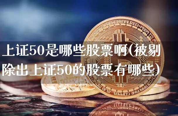 上证50是哪些股票啊(被剔除出上证50的股票有哪些)_https://www.qgjzrcxxzxpt.com_郑商所_第1张