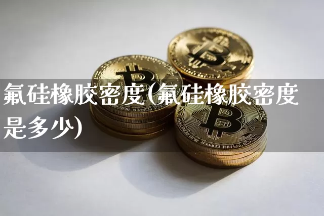 氟硅橡胶密度(氟硅橡胶密度是多少)_https://www.qgjzrcxxzxpt.com_郑商所_第1张