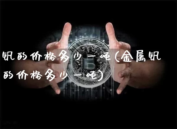 钒的价格多少一吨(金属钒的价格多少一吨)_https://www.qgjzrcxxzxpt.com_郑商所_第1张