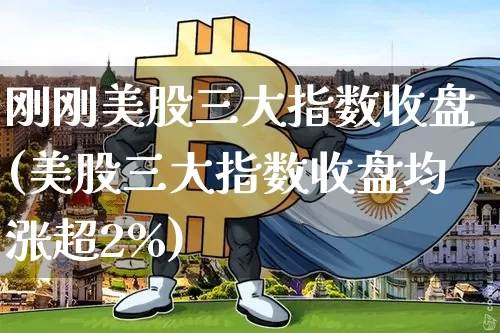 刚刚美股三大指数收盘(美股三大指数收盘均涨超2%)_https://www.qgjzrcxxzxpt.com_大商所_第1张