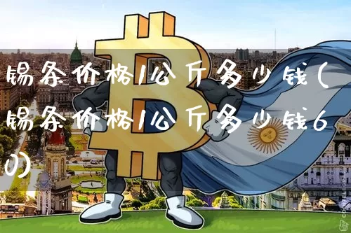 锡条价格1公斤多少钱(锡条价格1公斤多少钱60)_https://www.qgjzrcxxzxpt.com_上期所_第1张