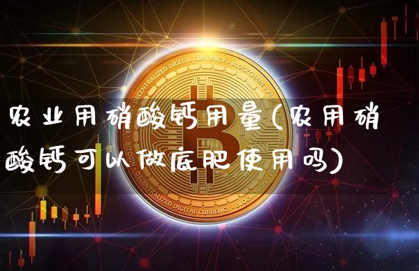 农业用硝酸钙用量(农用硝酸钙可以做底肥使用吗)_https://www.qgjzrcxxzxpt.com_中金所_第1张
