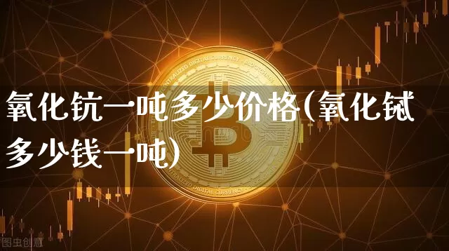 氧化钪一吨多少价格(氧化铽多少钱一吨)_https://www.qgjzrcxxzxpt.com_郑商所_第1张