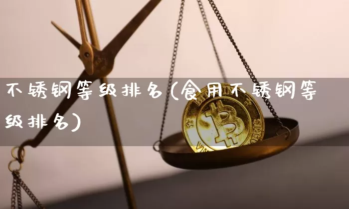 不锈钢等级排名(食用不锈钢等级排名)_https://www.qgjzrcxxzxpt.com_广期所_第1张