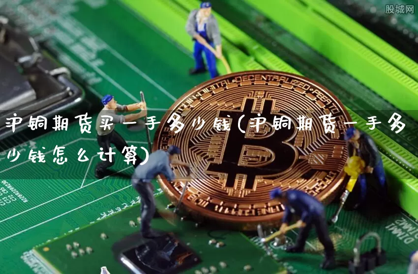 沪铜期货买一手多少钱(沪铜期货一手多少钱怎么计算)_https://www.qgjzrcxxzxpt.com_郑商所_第1张