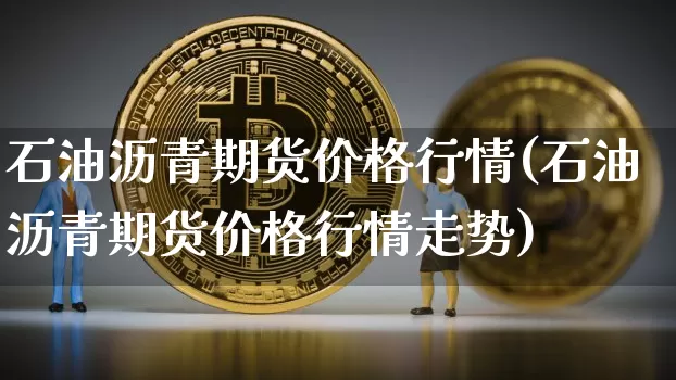 石油沥青期货价格行情(石油沥青期货价格行情走势)_https://www.qgjzrcxxzxpt.com_广期所_第1张