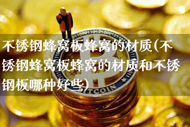 不锈钢蜂窝板蜂窝的材质(不锈钢蜂窝板蜂窝的材质和不锈钢板哪种好些)_https://www.qgjzrcxxzxpt.com_上期所_第1张