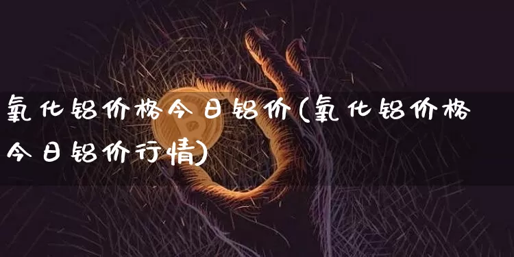 氧化铝价格今日铝价(氧化铝价格今日铝价行情)_https://www.qgjzrcxxzxpt.com_上期能源_第1张