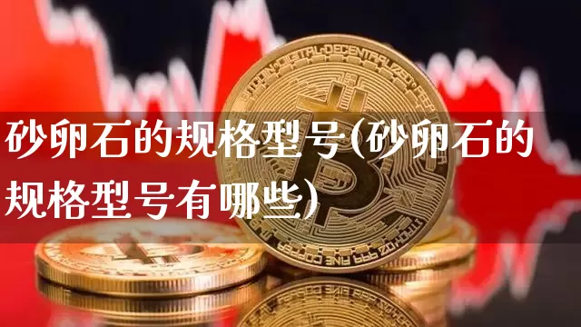 砂卵石的规格型号(砂卵石的规格型号有哪些)_https://www.qgjzrcxxzxpt.com_上期能源_第1张