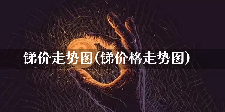 锑价走势图(锑价格走势图)_https://www.qgjzrcxxzxpt.com_广期所_第1张