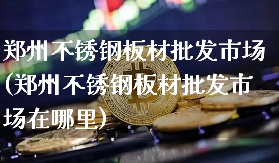 郑州不锈钢板材批发市场(郑州不锈钢板材批发市场在哪里)_https://www.qgjzrcxxzxpt.com_广期所_第1张