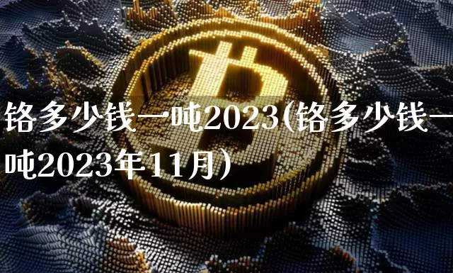 铬多少钱一吨2023(铬多少钱一吨2023年11月)_https://www.qgjzrcxxzxpt.com_郑商所_第1张