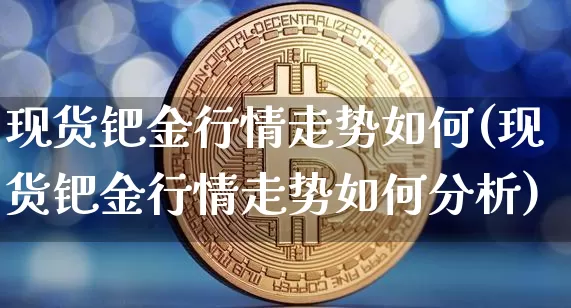 现货钯金行情走势如何(现货钯金行情走势如何分析)_https://www.qgjzrcxxzxpt.com_上期能源_第1张