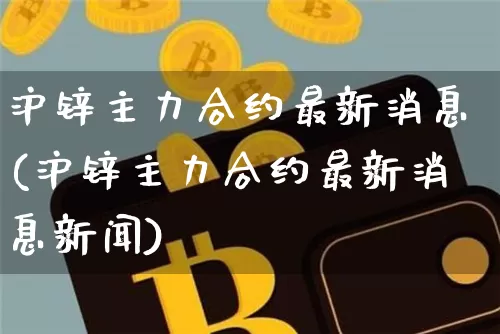沪锌主力合约最新消息(沪锌主力合约最新消息新闻)_https://www.qgjzrcxxzxpt.com_上期所_第1张