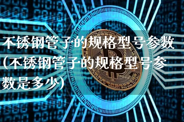 不锈钢管子的规格型号参数(不锈钢管子的规格型号参数是多少)_https://www.qgjzrcxxzxpt.com_大商所_第1张