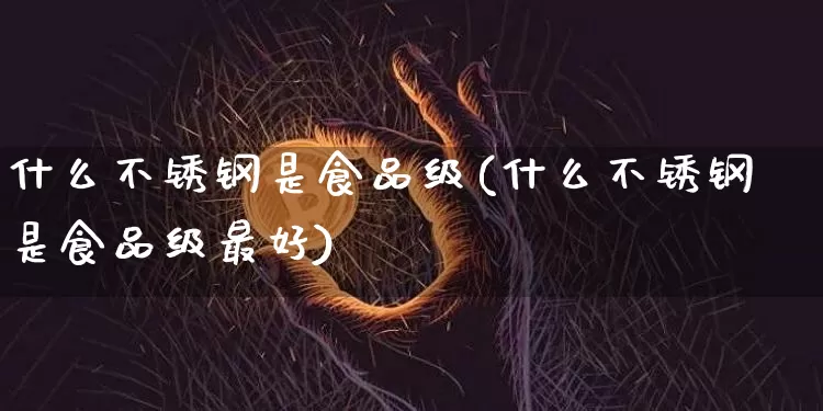 什么不锈钢是食品级(什么不锈钢是食品级最好)_https://www.qgjzrcxxzxpt.com_郑商所_第1张