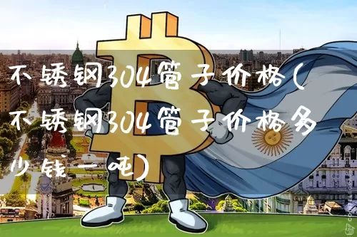 不锈钢304管子价格(不锈钢304管子价格多少钱一吨)_https://www.qgjzrcxxzxpt.com_上期所_第1张