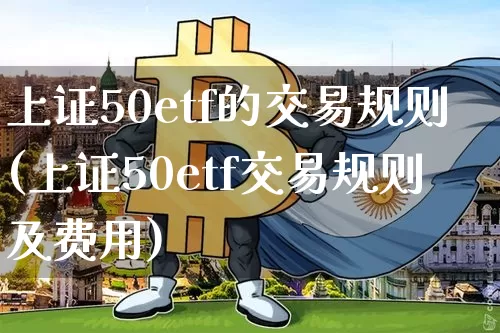 上证50etf的交易规则(上证50etf交易规则及费用)_https://www.qgjzrcxxzxpt.com_上期能源_第1张