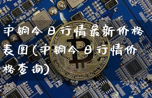 沪铜今日行情最新价格表图(沪铜今日行情价格查询)_https://www.qgjzrcxxzxpt.com_中金所_第1张