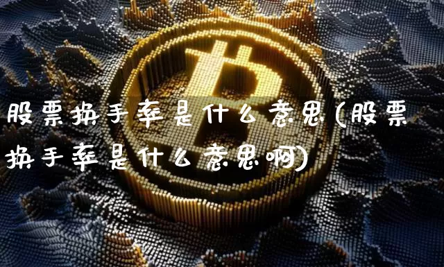 股票换手率是什么意思(股票换手率是什么意思啊)_https://www.qgjzrcxxzxpt.com_大商所_第1张