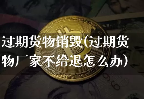 过期货物销毁(过期货物厂家不给退怎么办)_https://www.qgjzrcxxzxpt.com_大商所_第1张