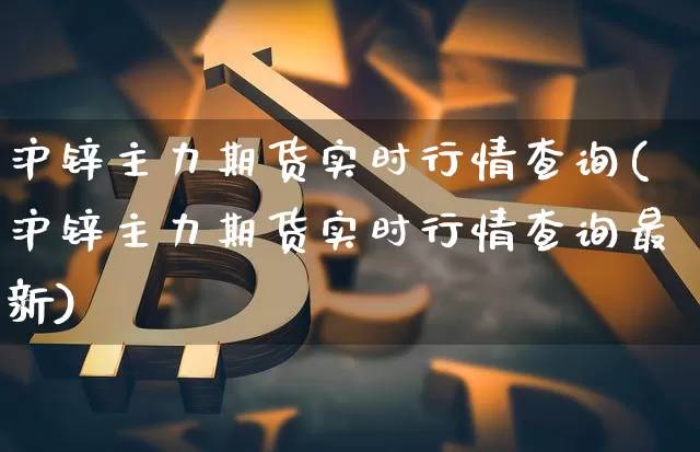沪锌主力期货实时行情查询(沪锌主力期货实时行情查询最新)_https://www.qgjzrcxxzxpt.com_郑商所_第1张