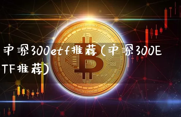 沪深300etf推荐(沪深300ETF推荐)_https://www.qgjzrcxxzxpt.com_广期所_第1张