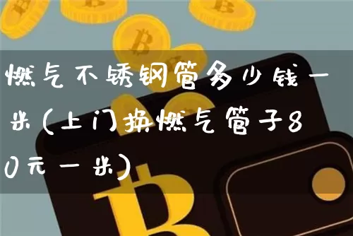 燃气不锈钢管多少钱一米(上门换燃气管子80元一米)_https://www.qgjzrcxxzxpt.com_上期能源_第1张