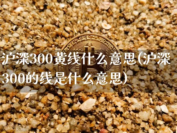 沪深300黄线什么意思(沪深300的线是什么意思)_https://www.qgjzrcxxzxpt.com_大商所_第1张
