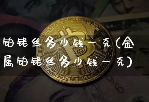 铂铑丝多少钱一克(金属铂铑丝多少钱一克)_https://www.qgjzrcxxzxpt.com_中金所_第1张