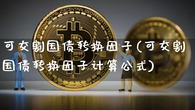 可交割国债转换因子(可交割国债转换因子计算公式)_https://www.qgjzrcxxzxpt.com_广期所_第1张