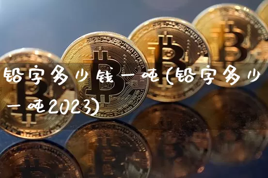 铅字多少钱一吨(铅字多少钱一吨2023)_https://www.qgjzrcxxzxpt.com_郑商所_第1张